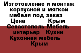 Изготовление и монтаж корпусной и мягкой мебели под заказ  › Цена ­ 1 000 - Крым, Севастополь Мебель, интерьер » Кухни. Кухонная мебель   . Крым